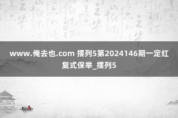 www.俺去也.com 摆列5第2024146期一定红复式保举_摆列5