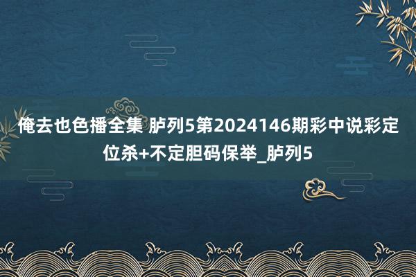 俺去也色播全集 胪列5第2024146期彩中说彩定位杀+不定胆码保举_胪列5