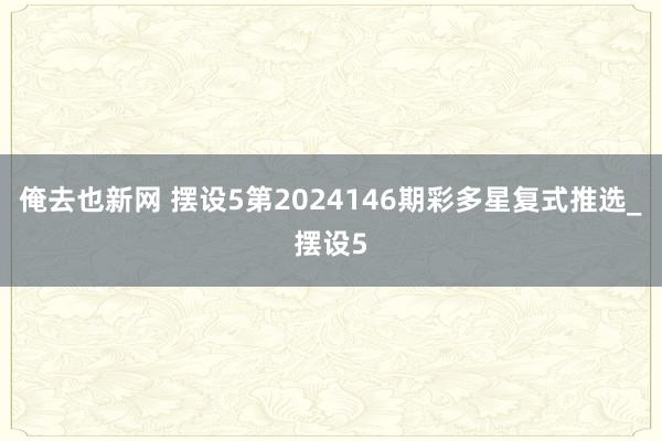 俺去也新网 摆设5第2024146期彩多星复式推选_摆设5