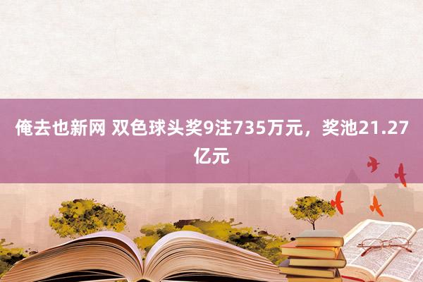 俺去也新网 双色球头奖9注735万元，奖池21.27亿元