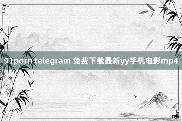 91porn telegram 免费下载最新yy手机电影mp4