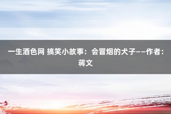 一生酒色网 搞笑小故事：会冒烟的犬子——作者：蒋文