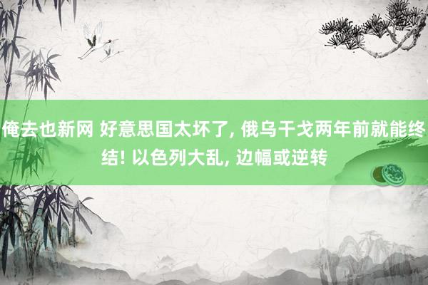 俺去也新网 好意思国太坏了， 俄乌干戈两年前就能终结! 以色列大乱， 边幅或逆转