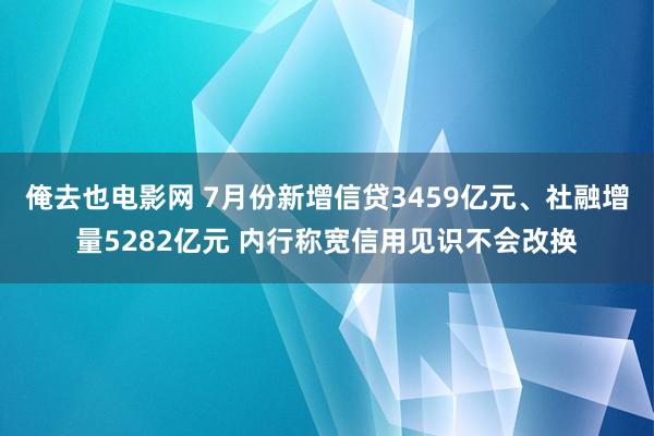 俺去也电影网 7月份新增信贷3459亿元、社融增量5282亿元 内行称宽信用见识不会改换