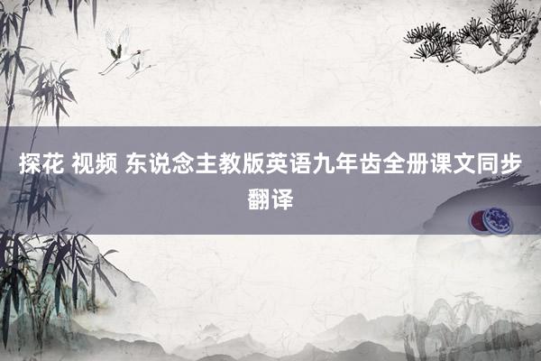 探花 视频 东说念主教版英语九年齿全册课文同步翻译