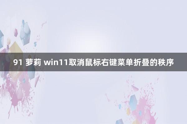 91 萝莉 win11取消鼠标右键菜单折叠的秩序