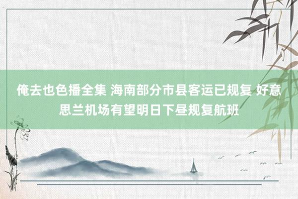 俺去也色播全集 海南部分市县客运已规复 好意思兰机场有望明日下昼规复航班