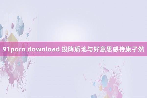 91porn download 投降质地与好意思感待集孑然