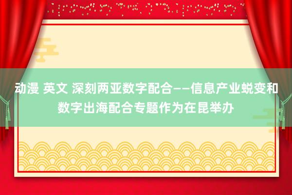 动漫 英文 深刻两亚数字配合——信息产业蜕变和数字出海配合专题作为在昆举办