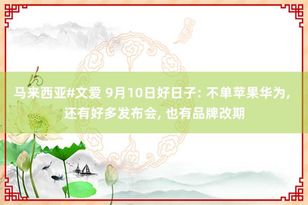 马来西亚#文爱 9月10日好日子: 不单苹果华为， 还有好多发布会， 也有品牌改期