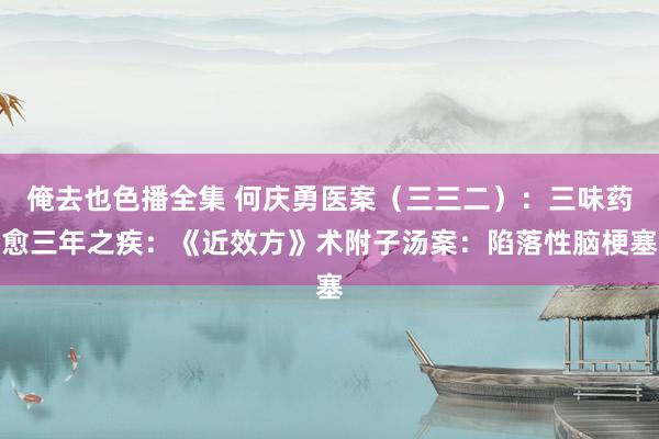 俺去也色播全集 何庆勇医案（三三二）：三味药愈三年之疾：《近效方》术附子汤案：陷落性脑梗塞