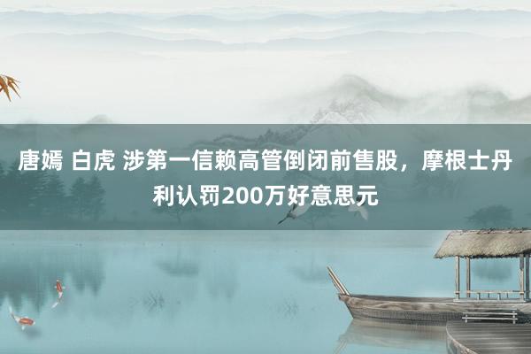 唐嫣 白虎 涉第一信赖高管倒闭前售股，摩根士丹利认罚200万好意思元