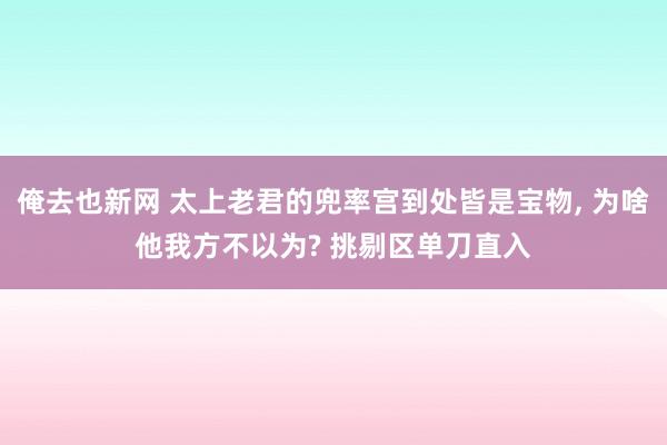 俺去也新网 太上老君的兜率宫到处皆是宝物， 为啥他我方不以为? 挑剔区单刀直入