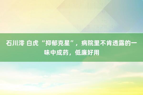 石川澪 白虎 “抑郁克星”，病院里不肯透露的一味中成药，低廉好用