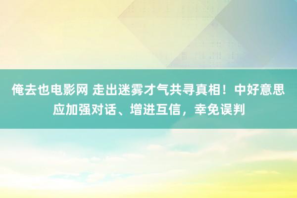 俺去也电影网 走出迷雾才气共寻真相！中好意思应加强对话、增进互信，幸免误判