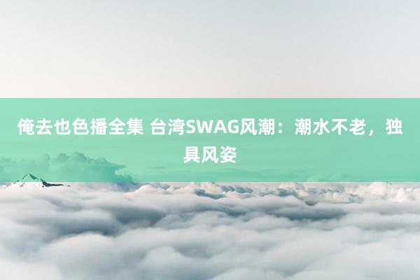 俺去也色播全集 台湾SWAG风潮：潮水不老，独具风姿