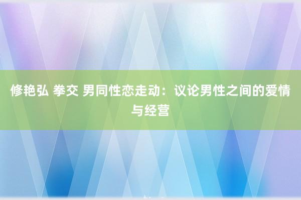 修艳弘 拳交 男同性恋走动：议论男性之间的爱情与经营