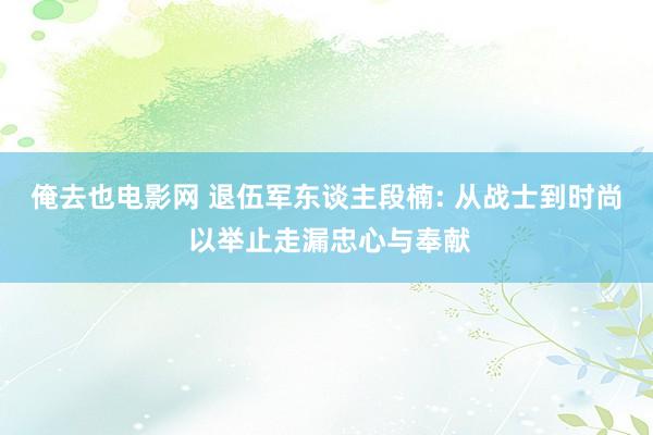 俺去也电影网 退伍军东谈主段楠: 从战士到时尚 以举止走漏忠心与奉献