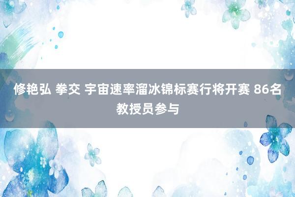 修艳弘 拳交 宇宙速率溜冰锦标赛行将开赛 86名教授员参与