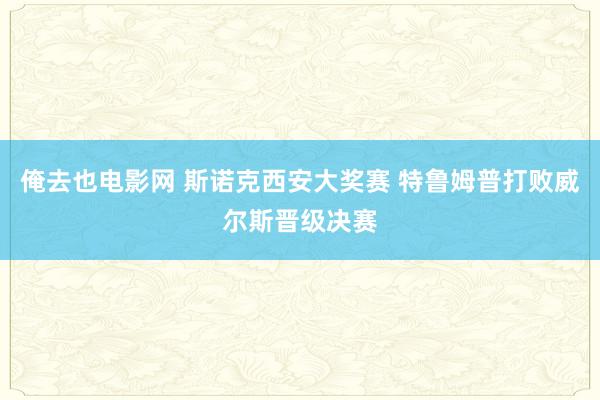 俺去也电影网 斯诺克西安大奖赛 特鲁姆普打败威尔斯晋级决赛