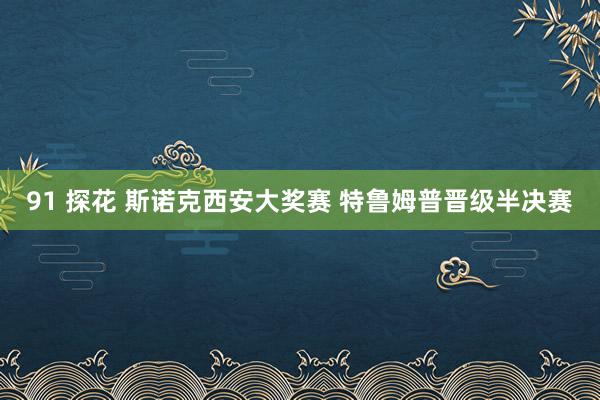 91 探花 斯诺克西安大奖赛 特鲁姆普晋级半决赛