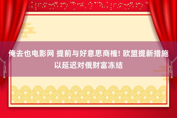 俺去也电影网 提前与好意思商榷! 欧盟提新措施以延迟对俄财富冻结