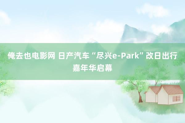 俺去也电影网 日产汽车“尽兴e-Park”改日出行嘉年华启幕