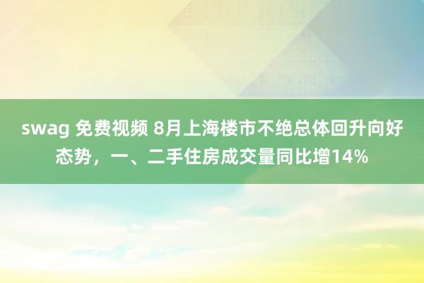 swag 免费视频 8月上海楼市不绝总体回升向好态势，一、二手住房成交量同比增14%