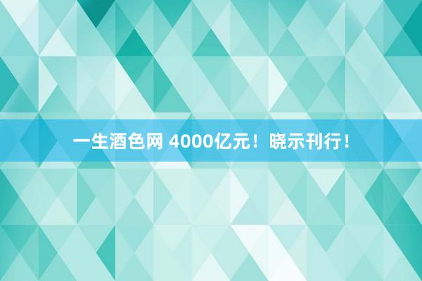 一生酒色网 4000亿元！晓示刊行！