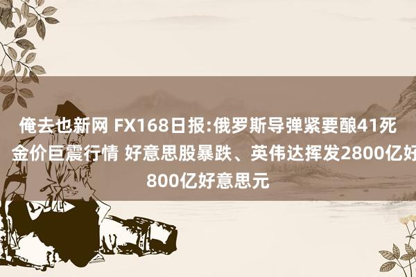 俺去也新网 FX168日报:俄罗斯导弹紧要酿41死180伤！金价巨震行情 好意思股暴跌、英伟达挥发2800亿好意思元