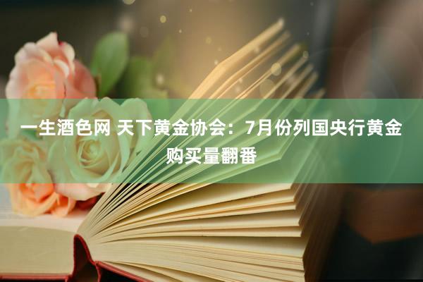 一生酒色网 天下黄金协会：7月份列国央行黄金购买量翻番