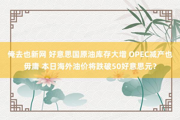 俺去也新网 好意思国原油库存大增 OPEC减产也毋庸 本日海外油价将跌破50好意思元？