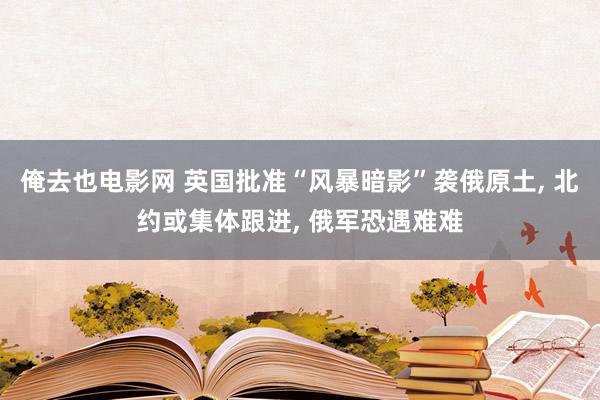 俺去也电影网 英国批准“风暴暗影”袭俄原土， 北约或集体跟进， 俄军恐遇难难