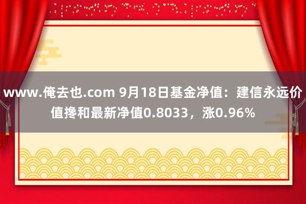 www.俺去也.com 9月18日基金净值：建信永远价值搀和最新净值0.8033，涨0.96%