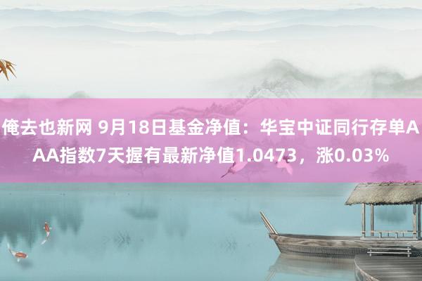 俺去也新网 9月18日基金净值：华宝中证同行存单AAA指数7天握有最新净值1.0473，涨0.03%