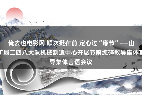 俺去也电影网 顺次挺在前 定心过“廉节”——山东省地矿局二四八大队机械制造中心开展节前纯碎教导集体言语会议