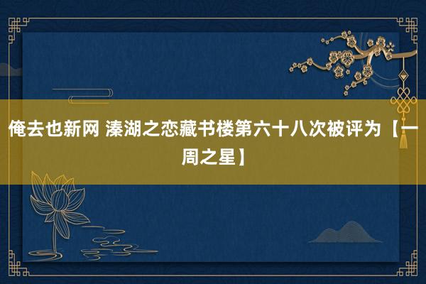 俺去也新网 溱湖之恋藏书楼第六十八次被评为【一周之星】