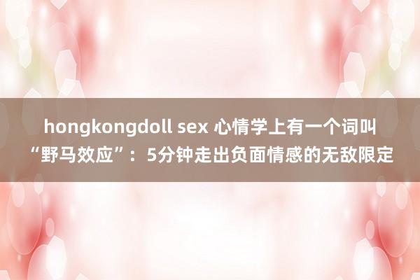 hongkongdoll sex 心情学上有一个词叫“野马效应”：5分钟走出负面情感的无敌限定