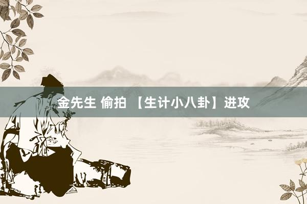 金先生 偷拍 【生计小八卦】进攻