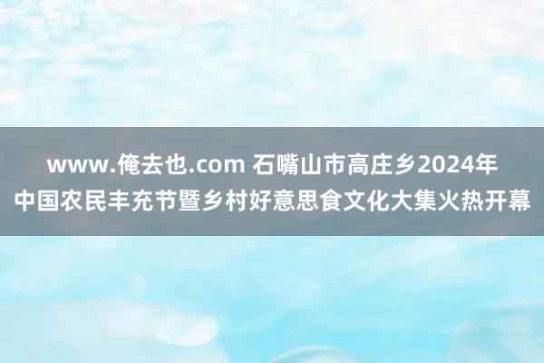 www.俺去也.com 石嘴山市高庄乡2024年中国农民丰充节暨乡村好意思食文化大集火热开幕