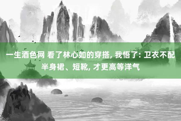 一生酒色网 看了林心如的穿搭， 我悟了: 卫衣不配半身裙、短靴， 才更高等洋气