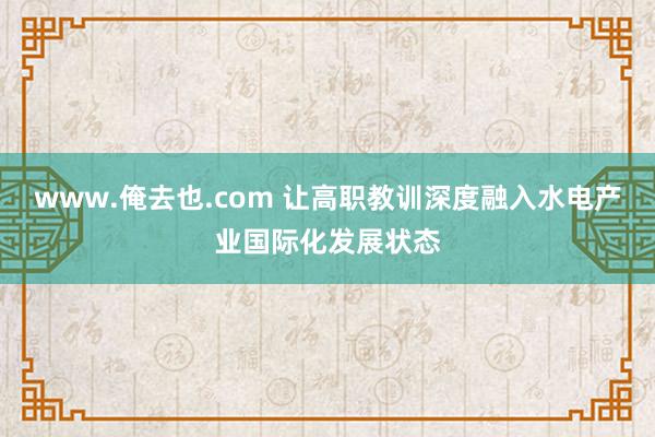 www.俺去也.com 让高职教训深度融入水电产业国际化发展状态