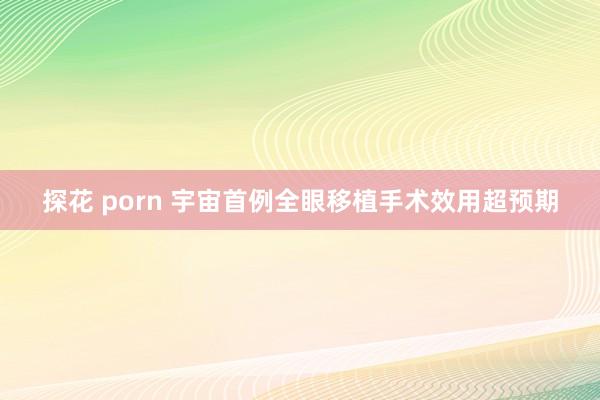 探花 porn 宇宙首例全眼移植手术效用超预期