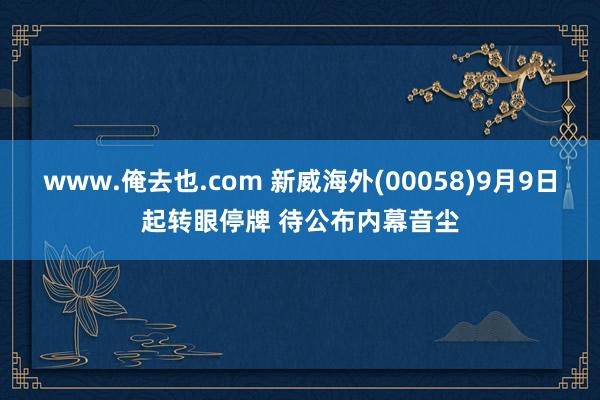 www.俺去也.com 新威海外(00058)9月9日起转眼停牌 待公布内幕音尘