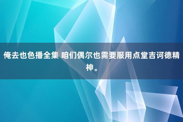 俺去也色播全集 咱们偶尔也需要服用点堂吉诃德精神。