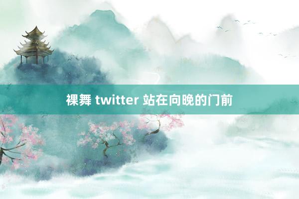 裸舞 twitter 站在向晚的门前