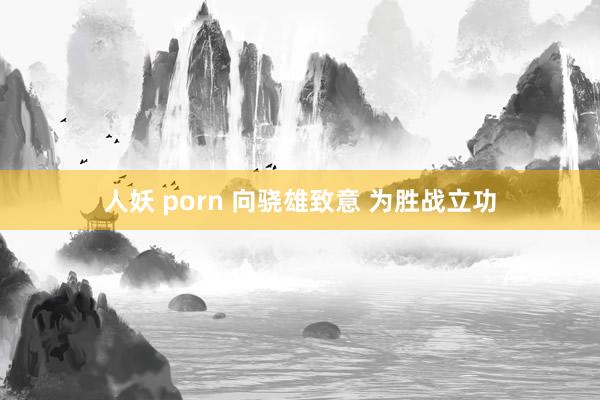 人妖 porn 向骁雄致意 为胜战立功