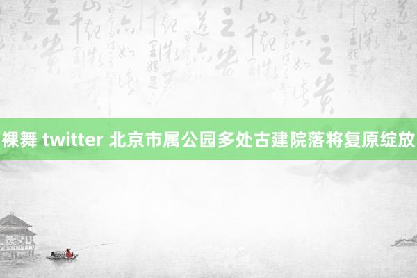 裸舞 twitter 北京市属公园多处古建院落将复原绽放