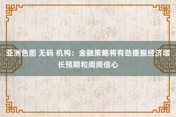 亚洲色图 无码 机构：金融策略将有劲提振经济增长预期和阛阓信心