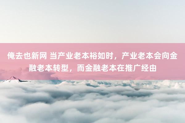 俺去也新网 当产业老本裕如时，产业老本会向金融老本转型，而金融老本在推广经由